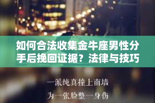 如何合法收集金牛座男性分手后挽回证据?法律与技巧的双重指导 如何合法收集金牛座男性分手后挽回证据?法律与技巧的双重指导