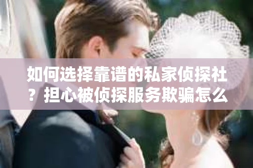 如何选择靠谱的私家侦探社？担心被侦探服务欺骗怎么办？