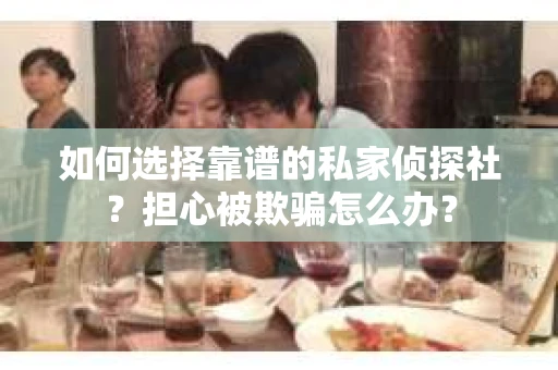 如何选择靠谱的私家侦探社？担心被欺骗怎么办？