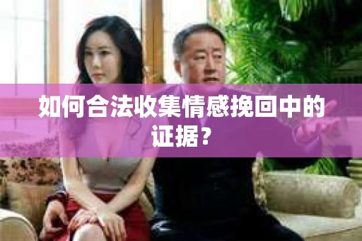 如何合法收集情感挽回中的证据？