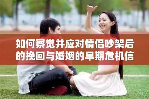 如何察觉并应对情侣吵架后的挽回与婚姻的早期危机信号？