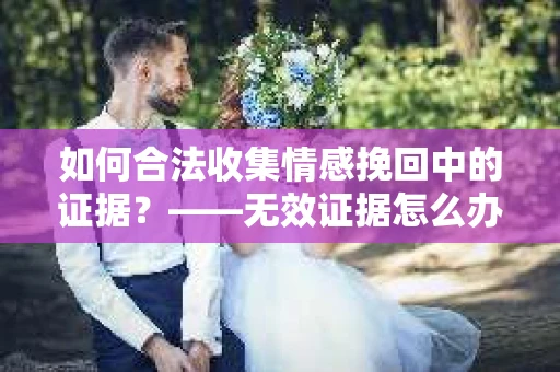 如何合法收集情感挽回中的证据？——无效证据怎么办？