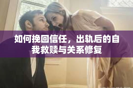 如何挽回信任，出轨后的自我救赎与关系修复