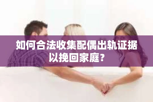 如何合法收集配偶出轨证据以挽回家庭？