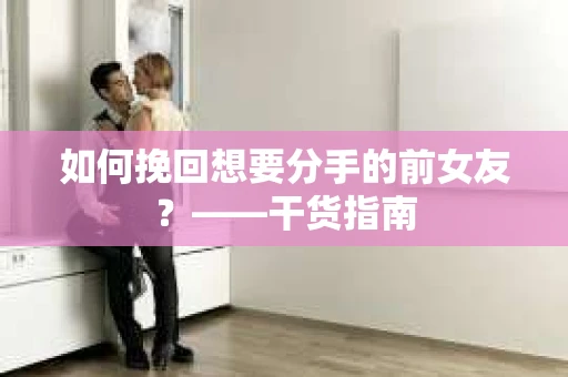 如何挽回想要分手的前女友？——干货指南