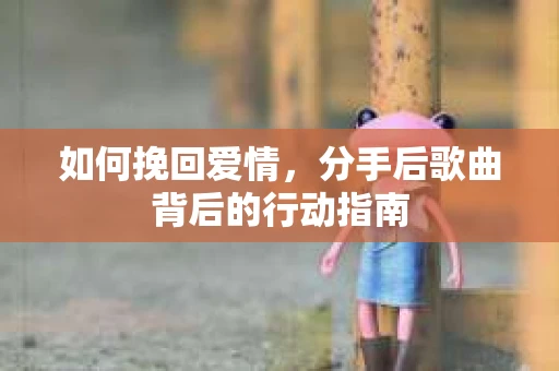 如何挽回爱情,分手后歌曲背后的行动指南 如何挽回爱情,分手后歌曲背后的行动指南