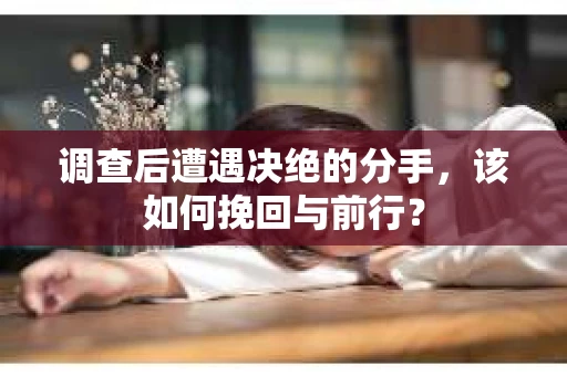 调查后遭遇决绝的分手，该如何挽回与前行？