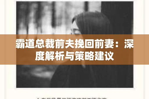 霸道总裁前夫挽回前妻:深度解析与策略建议 霸道总裁前夫挽回前妻:深度解析与策略建议