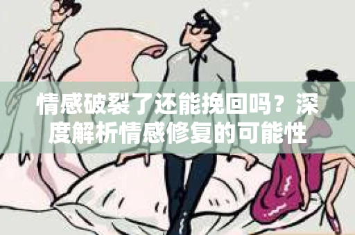 情感破裂了还能挽回吗？深度解析情感修复的可能性