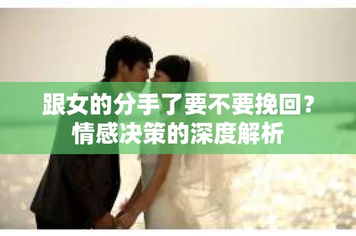跟女的分手了要不要挽回？情感决策的深度解析