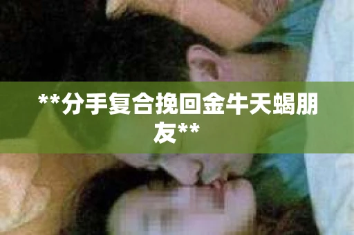 **分手复合挽回金牛天蝎朋友**