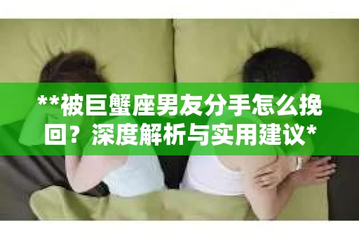 **被巨蟹座男友分手怎么挽回？深度解析与实用建议**