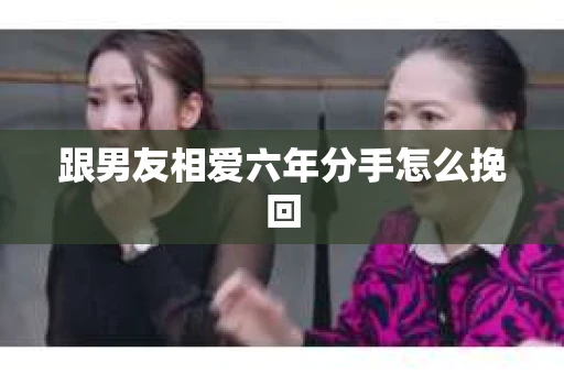 跟男友相爱六年分手怎么挽回