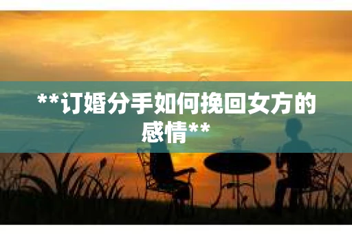 **订婚分手如何挽回女方的感情**