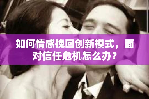 如何情感挽回创新模式，面对信任危机怎么办？