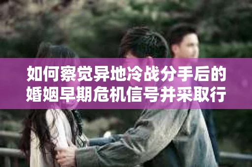如何察觉异地冷战分手后的婚姻早期危机信号并采取行动？