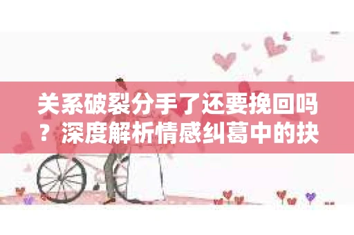 关系破裂分手了还要挽回吗？深度解析情感纠葛中的抉择