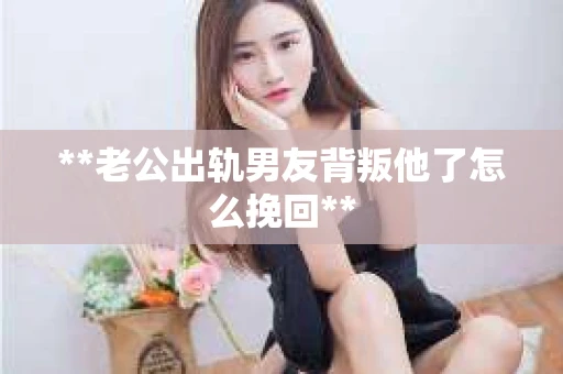 **老公出轨男友背叛他了怎么挽回**