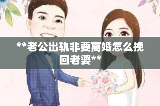 **老公出轨非要离婚怎么挽回老婆**