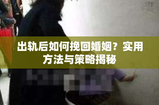 出轨后如何挽回婚姻？实用方法与策略揭秘