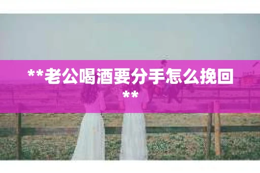 **老公喝酒要分手怎么挽回**