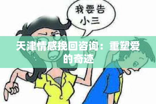 天津情感挽回咨询：重塑爱的奇迹