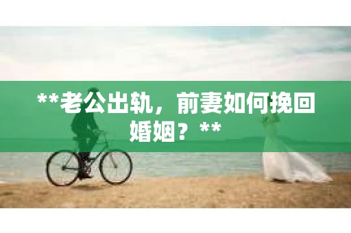 **老公出轨，前妻如何挽回婚姻？**