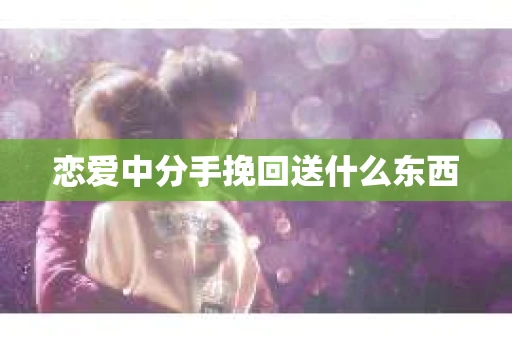 恋爱中分手挽回送什么东西