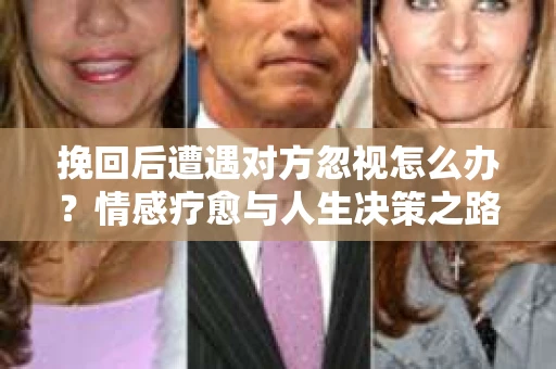 挽回后遭遇对方忽视怎么办?情感疗愈与人生决策之路 挽回后遭遇对方忽视怎么办?情感疗愈与人生决策之路