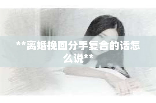 **离婚挽回分手复合的话怎么说**