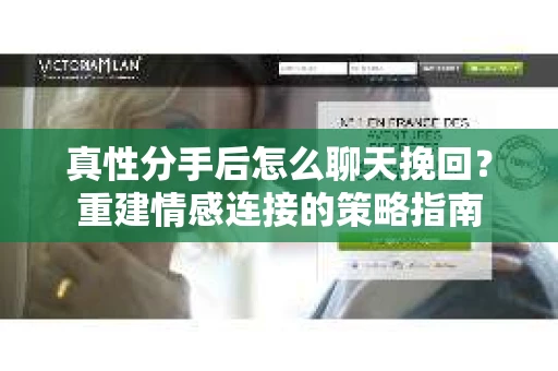 真性分手后怎么聊天挽回？重建情感连接的策略指南