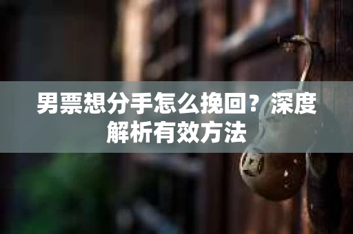 男票想分手怎么挽回？深度解析有效方法