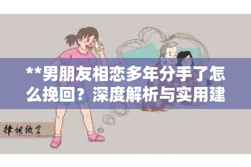 **男朋友相恋多年分手了怎么挽回？深度解析与实用建议**