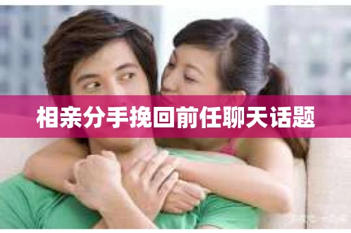 相亲分手挽回前任聊天话题