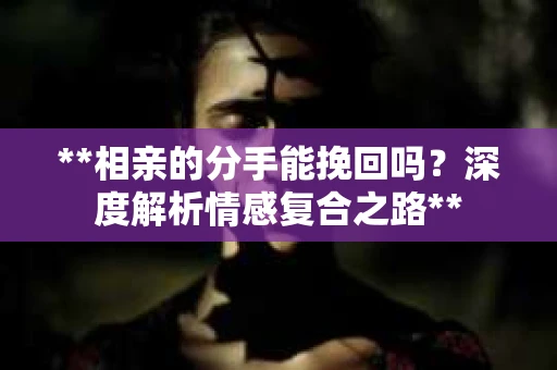 **相亲的分手能挽回吗？深度解析情感复合之路**