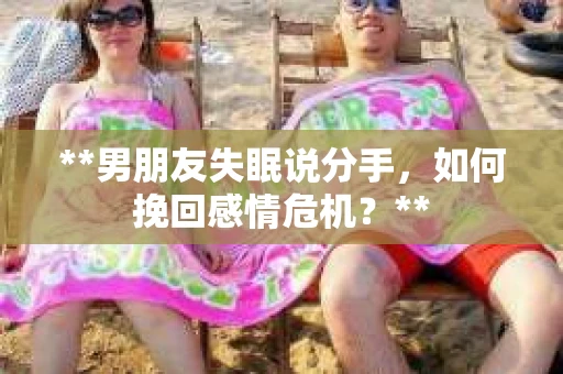 **男朋友失眠说分手,如何挽回感情危机?** **男朋友失眠说分手,如何挽回感情危机?**