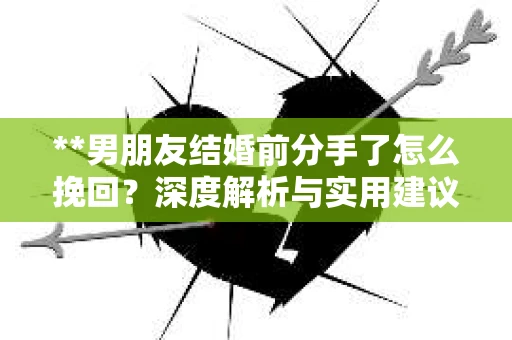 **男朋友结婚前分手了怎么挽回？深度解析与实用建议**