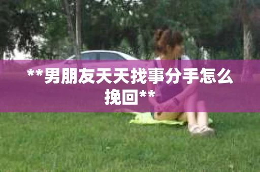 **男朋友天天找事分手怎么挽回**