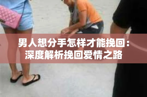 男人想分手怎样才能挽回：深度解析挽回爱情之路