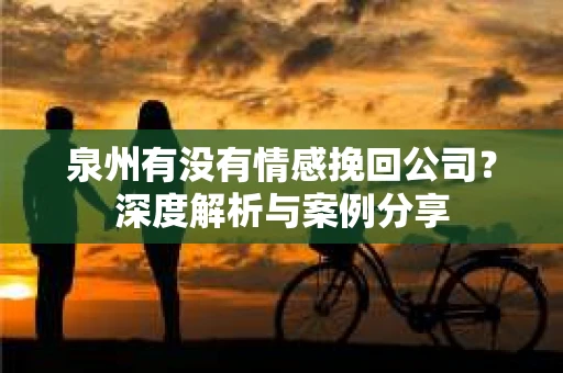 泉州有没有情感挽回公司？深度解析与案例分享