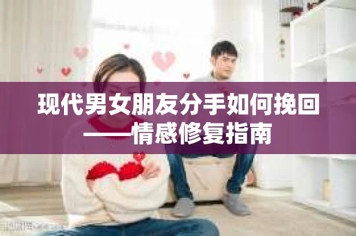 现代男女朋友分手如何挽回——情感修复指南 现代男女朋友分手如何挽回——情感修复指南