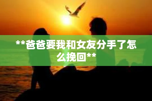 **爸爸要我和女友分手了怎么挽回**