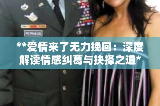 **爱情来了无力挽回:深度解读情感纠葛与抉择之道** **爱情来了无力挽回:深度解读情感纠葛与抉择之道**