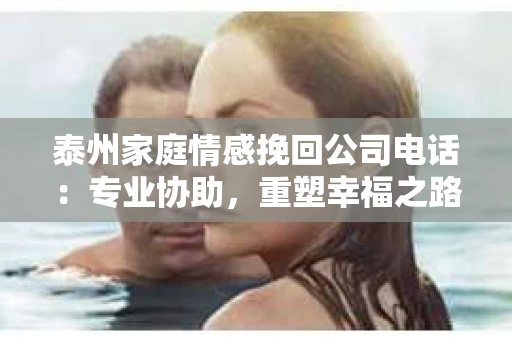 泰州家庭情感挽回公司电话：专业协助，重塑幸福之路