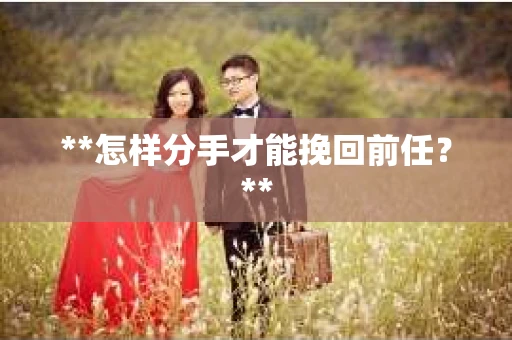 **怎样分手才能挽回前任？**
