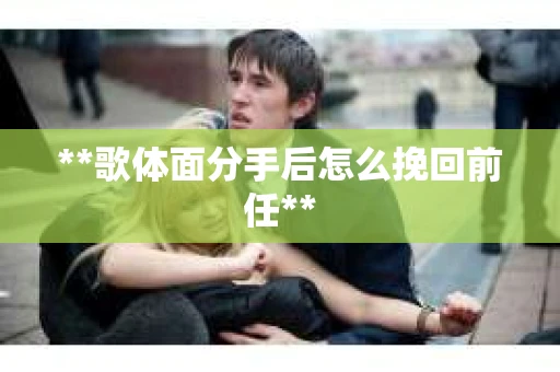 **歌体面分手后怎么挽回前任**