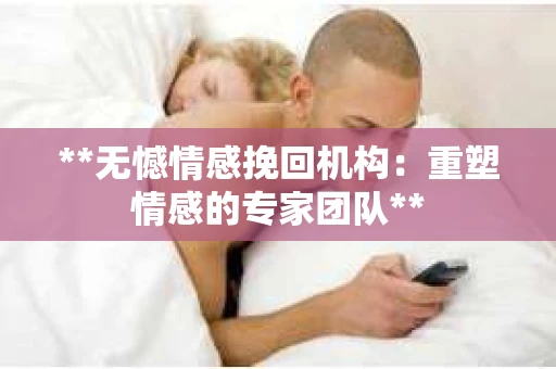 **无憾情感挽回机构：重塑情感的专家团队**