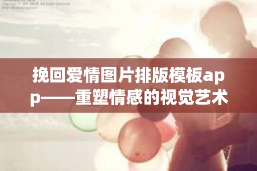 挽回爱情图片排版模板app——重塑情感的视觉艺术