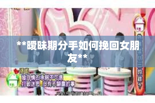 **暧昧期分手如何挽回女朋友**