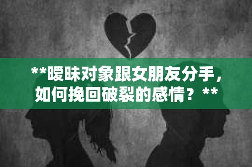 **暧昧对象跟女朋友分手，如何挽回破裂的感情？**